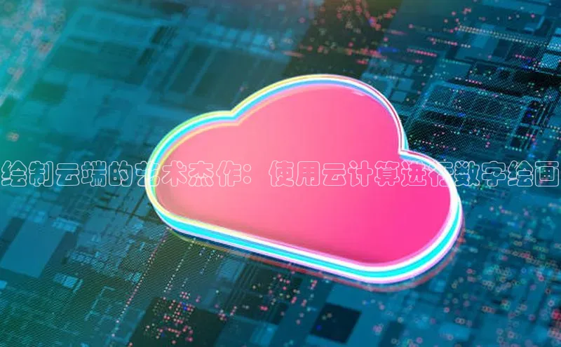 EON4代理滴滴出行绘制云端的艺术杰作：使用云计算进行数字绘画