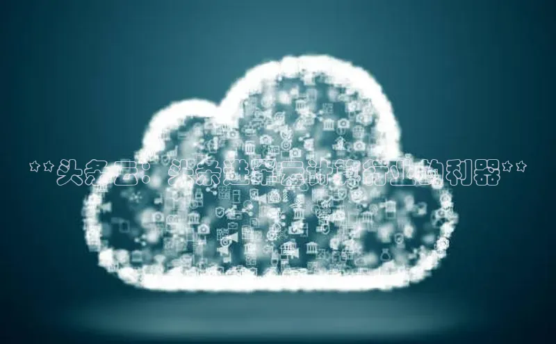 意昂4百度游戏**头条云：头条进军云计算行业的利器**