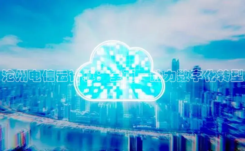 意昂体育4登录同程沧州电信云计算：全面，助力数字化转型