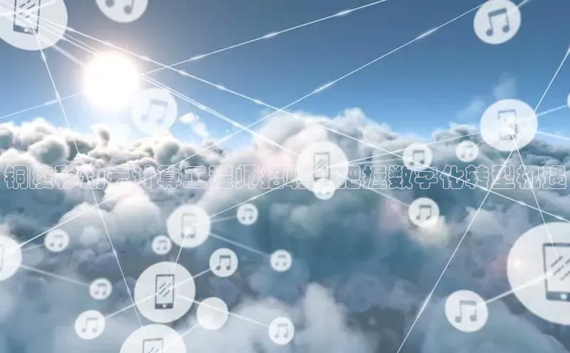 意昂4百度游戏铜陵移动云计算工程师招聘：把握数字化转型机遇