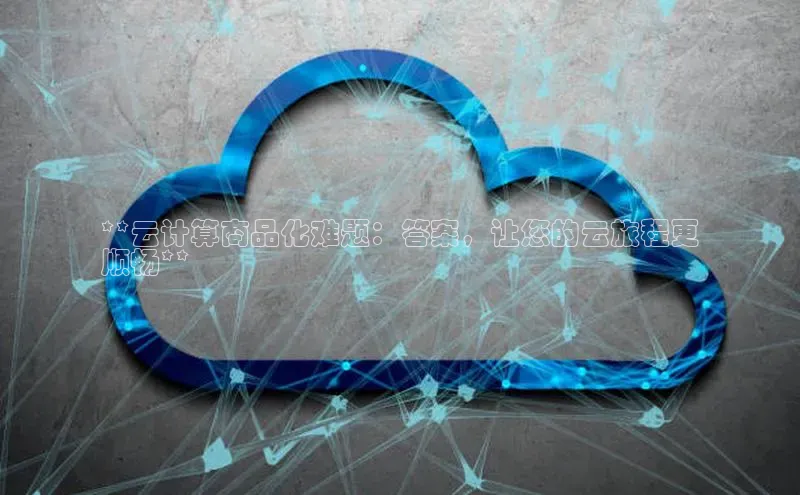 意昂4官网百度Apollo**云计算商品化难题：答案，让您的云旅程更
顺畅**