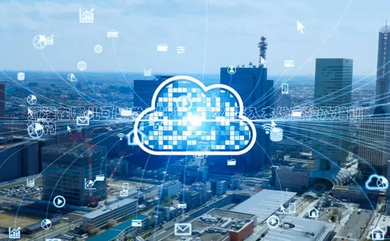 意昂体育4官网挪威主权基金菏泽在哪儿可以学云计算专业？深入本地高校及培训
机构