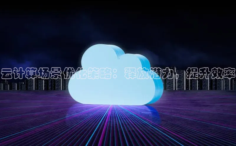 意昂4官网一径科技云计算场景优化策略：释放潜力，提升效率