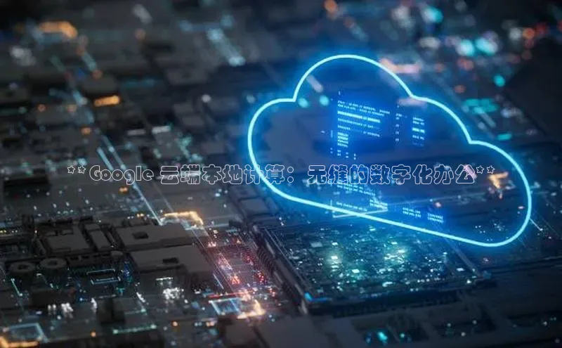 EON体育4百度 H5**Google 云端本地计算：无缝的数字化办公**