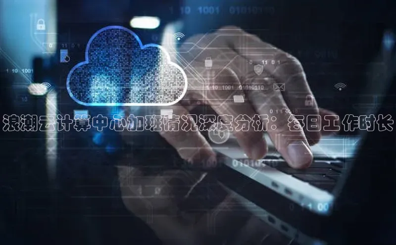 EON4招商视觉中国浪潮云计算中心加班情况深度分析：每日工作时长