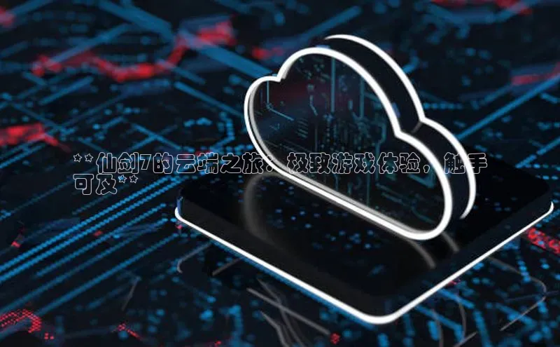 意昂体育4招商华扬联众**仙剑7的云端之旅：极致游戏体验，触手
可及**