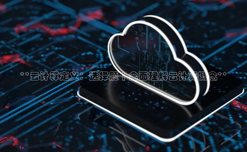 意昂4百度游戏**云计算定义：选择题 | 全面理解云计算概念**