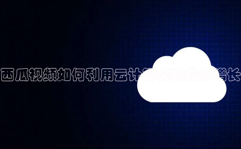 意昂4登录如流西瓜视频如何利用云计算实现业务增长