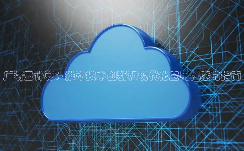 意昂4代理云创智行广清云计算：推动技术创新和现代化应用程序的指南