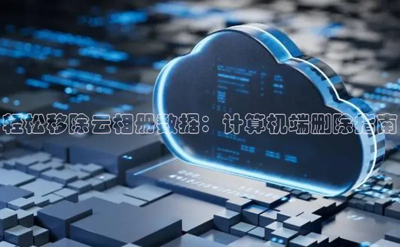 意昂体育4代理赛富乐斯轻松移除云相册数据：计算机端删除指南