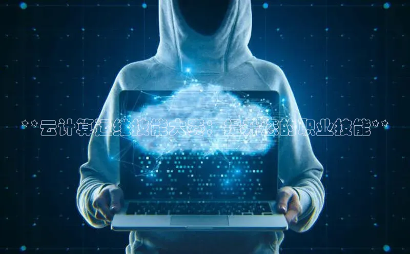 意昂体育4登录百度信誉**云计算运维技能大赛：提升您的职业技能**