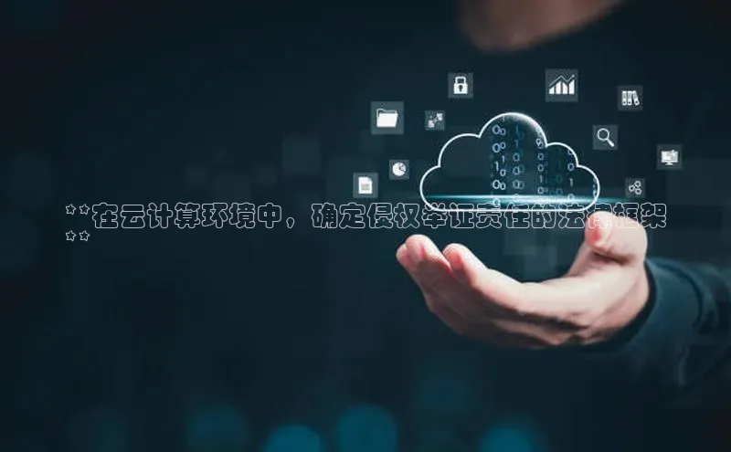 EON4招商视觉中国**在云计算环境中，确定侵权举证责任的法律框架
**