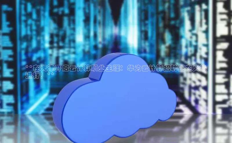 意昂4招商百度安全社区**在天津开启云计算职业生涯：华为云计算招聘正在火热
进行！**