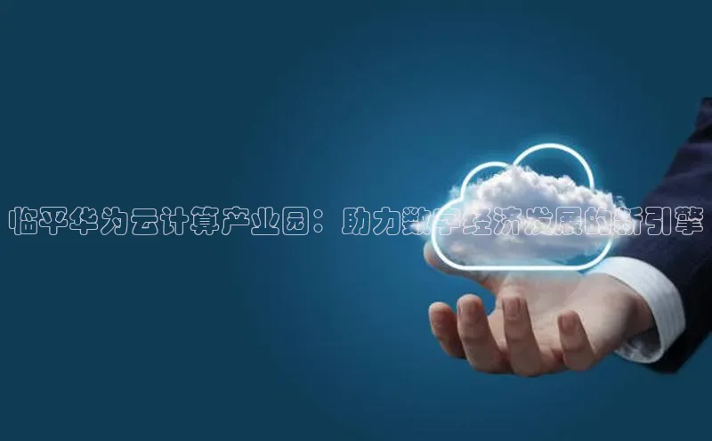 意昂体育4代理观星盘临平华为云计算产业园：助力数字经济发展的新引擎