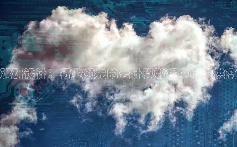 意昂体育4招商华扬联众建研设计：行业领先的云计算数据中心提供商