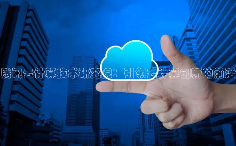 意昂体育4代理赛富乐斯腾讯云计算技术研究院：引领云计算创新的前沿