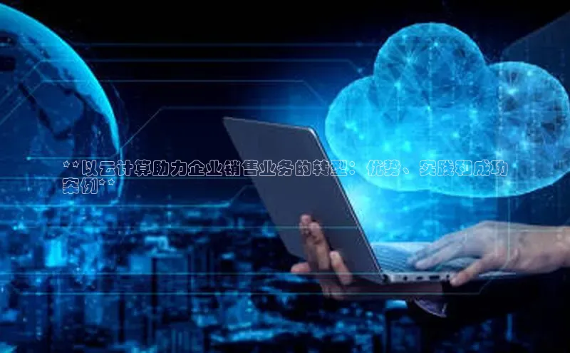 意昂体育4代理百家号**以云计算助力企业销售业务的转型：优势、实践和成功
案例**