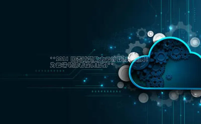 意昂4招商汉得信息**2021 国赛试题助力云计算知识宝典：
为云端领航者提供指引**