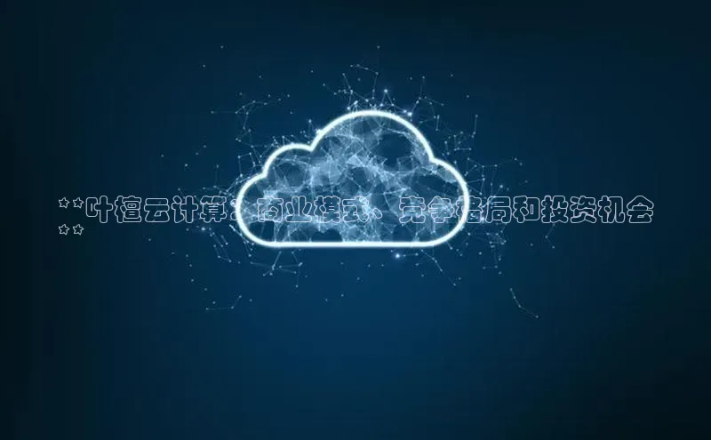 意昂体育4百度手机助手**叶檀云计算：商业模式、竞争格局和投资机会
**