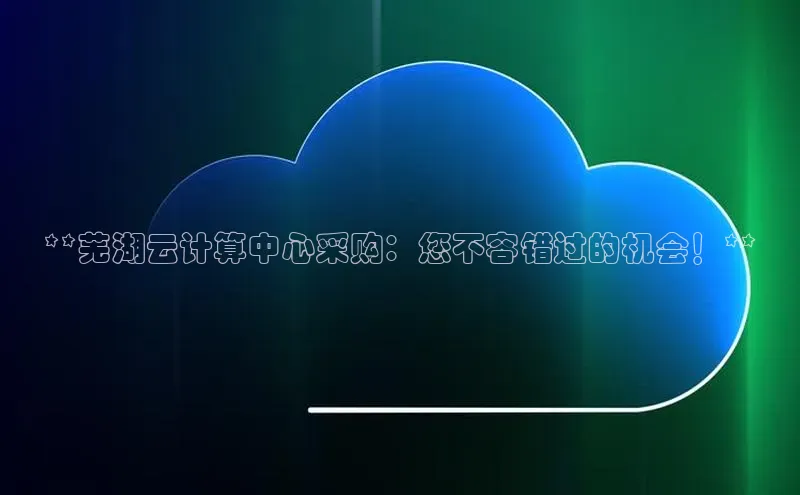 EON4代理知乎**芜湖云计算中心采购：您不容错过的机会！**