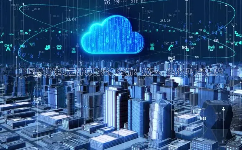 意昂4官网百度Apollo**国际媒体对云计算的深入分析：优势、挑战和未来趋势
**