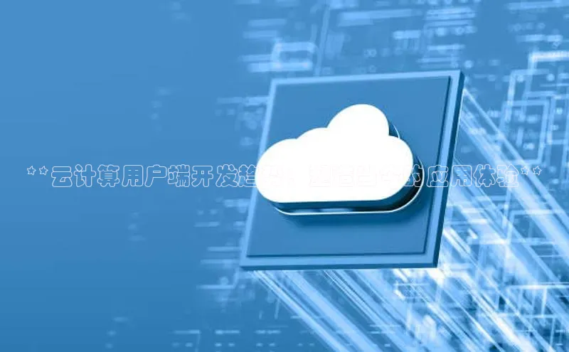 意昂4代理云创智行**云计算用户端开发趋势：塑造当今的应用体验**