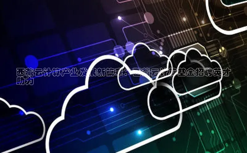 EON4登录百度营销中心西藏云计算产业发展新篇章：西藏云计算基金招聘英才
助力