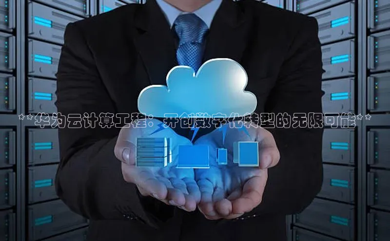 意昂4官网每日互动**华为云计算工程：开创数字化转型的无限可能**