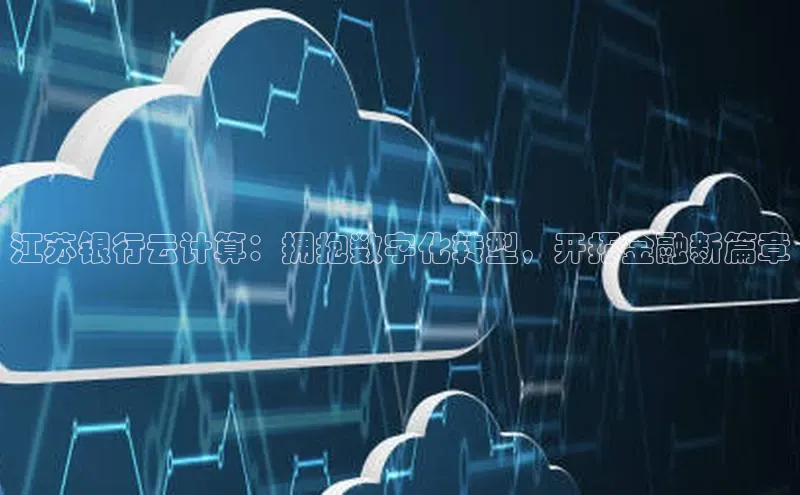 意昂4官网每日互动江苏银行云计算：拥抱数字化转型，开拓金融新篇章