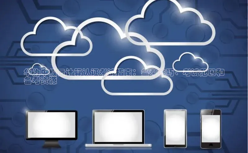 意昂4登录百度众测华为中级云计算认证考试指南：备考技巧、考试范围和
备考资源