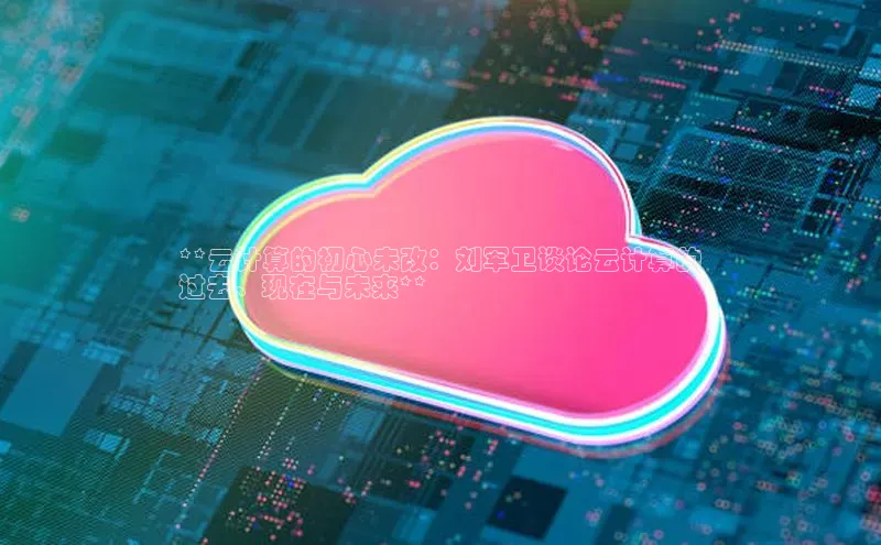 意昂4登录如流**云计算的初心未改：刘军卫谈论云计算的
过去、现在与未来**