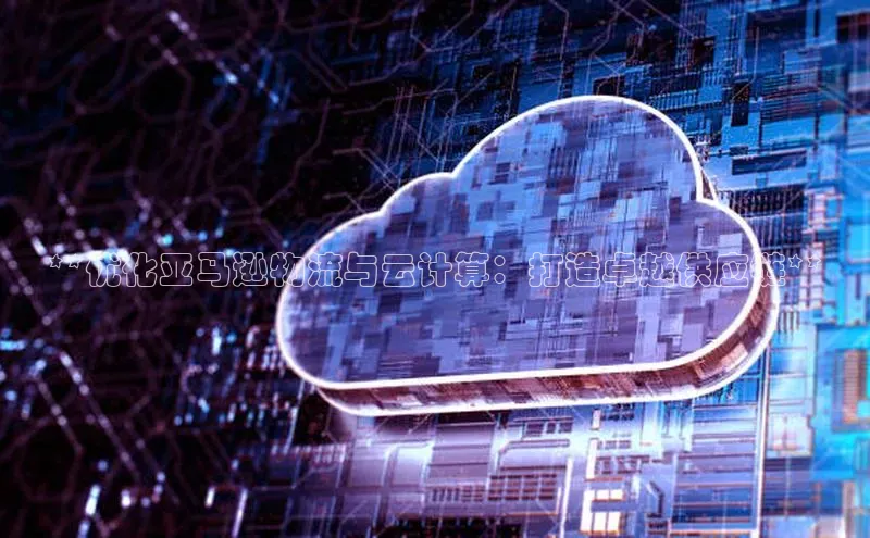 意昂4登录如流**优化亚马逊物流与云计算：打造卓越供应链**