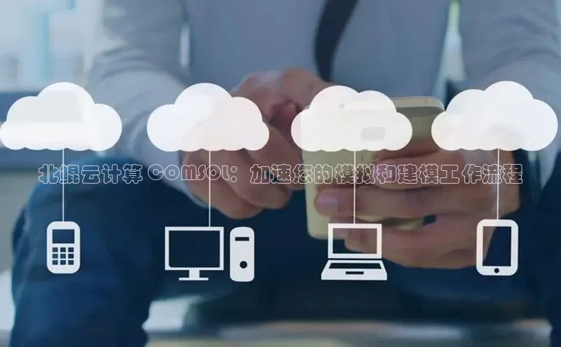 意昂4百度游戏北鲲云计算 COMSOL：加速您的模拟和建模工作流程
