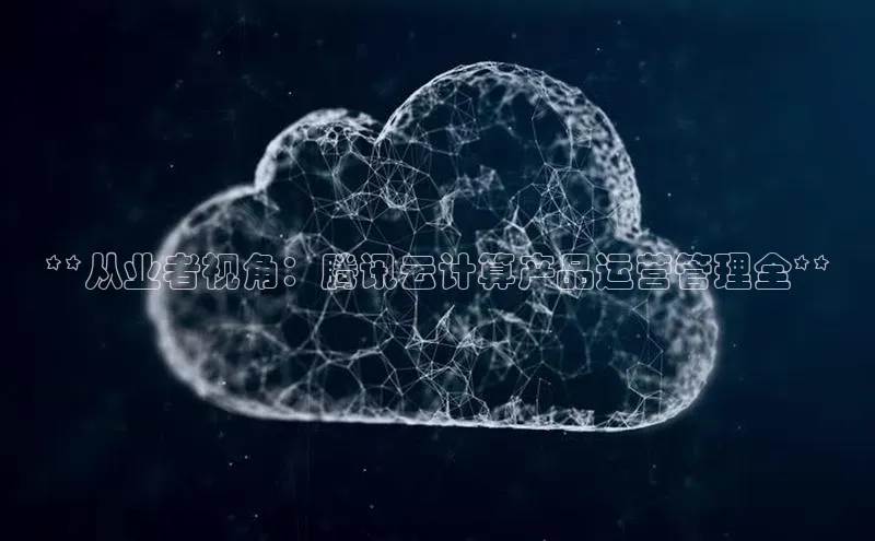 意昂体育4招商华扬联众**从业者视角：腾讯云计算产品运营管理全**