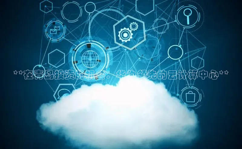 意昂4官网一径科技**在青岛投资的机会：华为领先的云计算中心**