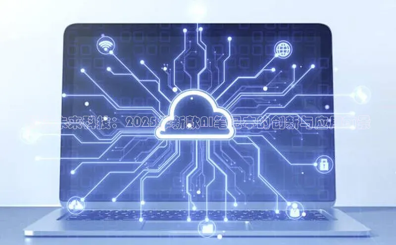预见未来科技：2025年新款AI笔记本的创新与应用前景