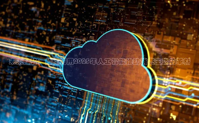 未来趋势：如何利用2025年人工智能推动消费主张的革新