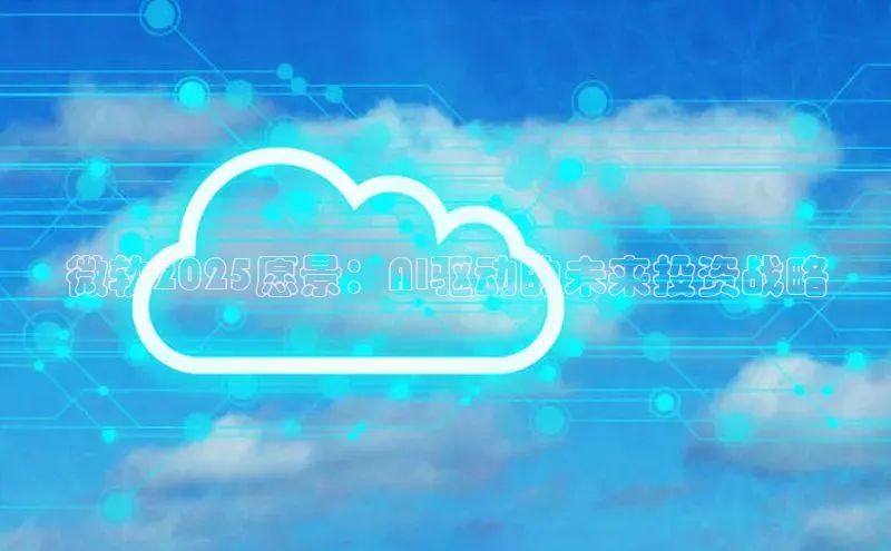 微软2025愿景：AI驱动的未来投资战略