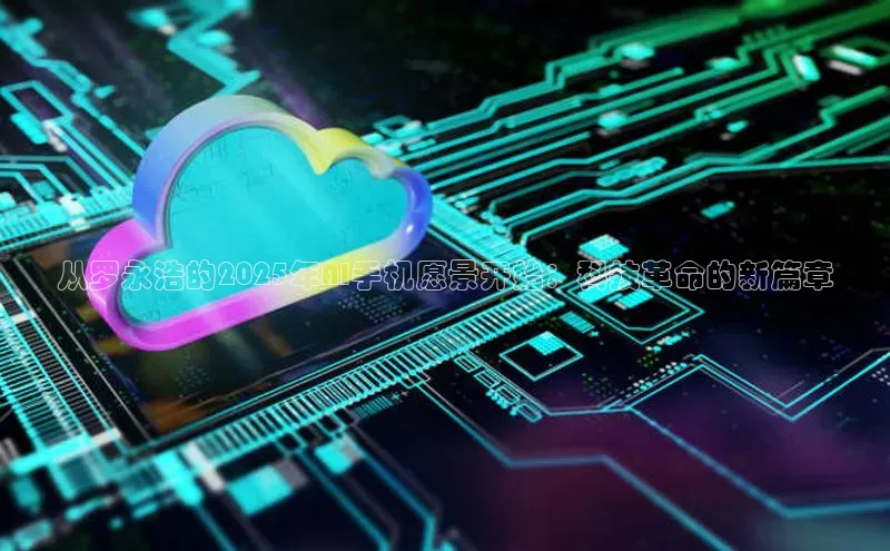 从罗永浩的2025年AI手机愿景开始：科技革命的新篇章