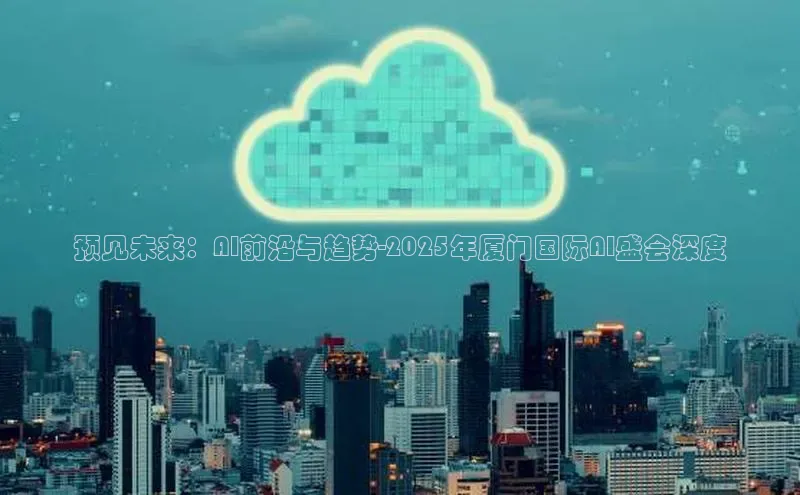 预见未来：AI前沿与趋势-2025年厦门国际AI盛会深度