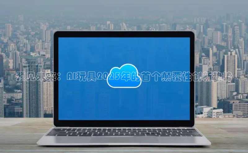 预见未来：AI玩具2025年的首个颠覆性创新趋势