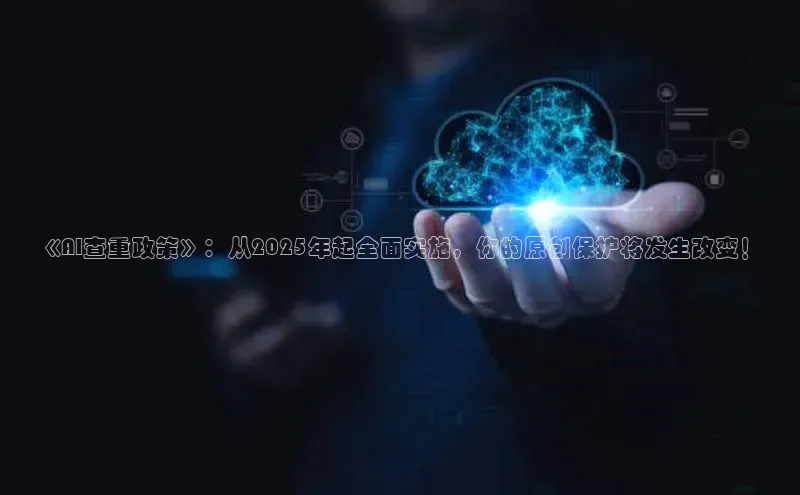 《AI查重政策》：从2025年起全面实施，你的原创保护将发生改变！