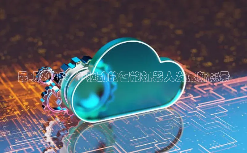 昆明2025：AI驱动的智能机器人发展新愿景